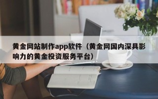林芝黄金网站制作app软件（黄金网国内深具影响力的黄金投资服务平台）