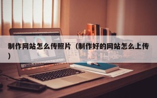 林芝制作网站怎么传照片（制作好的网站怎么上传）