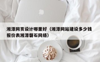 林芝湘潭网页设计哪里好（湘潭网站建设多少钱 报价表湘潭磐石网络）