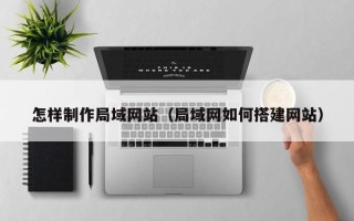 林芝怎样制作局域网站（局域网如何搭建网站）