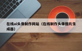 林芝在线ai头像制作网站（在线制作头像图片生成器）