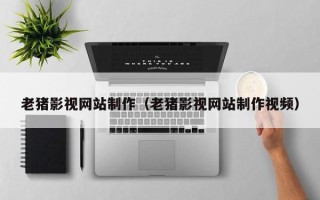 林芝老猪影视网站制作（老猪影视网站制作视频）