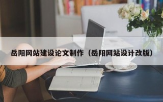 林芝岳阳网站建设论文制作（岳阳网站设计改版）