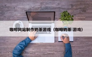 林芝咖啡网站制作奶茶游戏（咖啡奶茶 游戏）