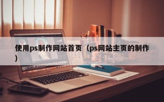 林芝使用ps制作网站首页（ps网站主页的制作）