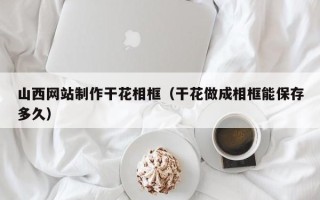 林芝山西网站制作干花相框（干花做成相框能保存多久）