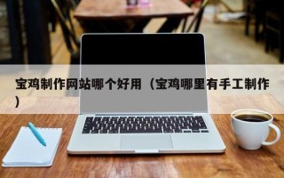 林芝宝鸡制作网站哪个好用（宝鸡哪里有手工制作）