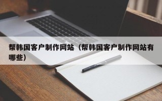 林芝帮韩国客户制作网站（帮韩国客户制作网站有哪些）